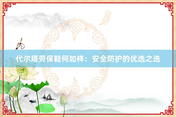 代尔塔劳保鞋何如样：安全防护的优选之选
