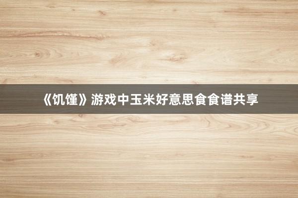 《饥馑》游戏中玉米好意思食食谱共享