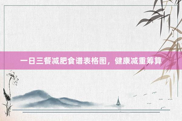 一日三餐减肥食谱表格图，健康减重筹算