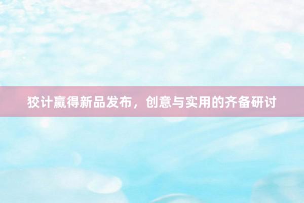 狡计赢得新品发布，创意与实用的齐备研讨