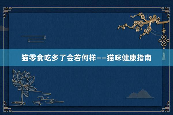 猫零食吃多了会若何样——猫咪健康指南