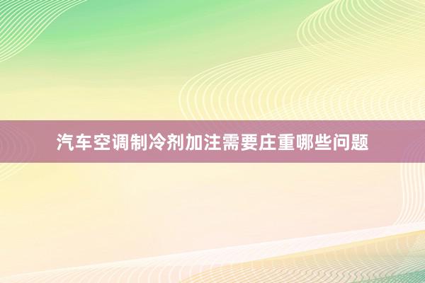 汽车空调制冷剂加注需要庄重哪些问题