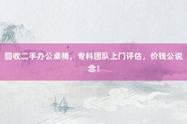 回收二手办公桌椅，专科团队上门评估，价钱公说念！