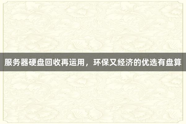服务器硬盘回收再运用，环保又经济的优选有盘算