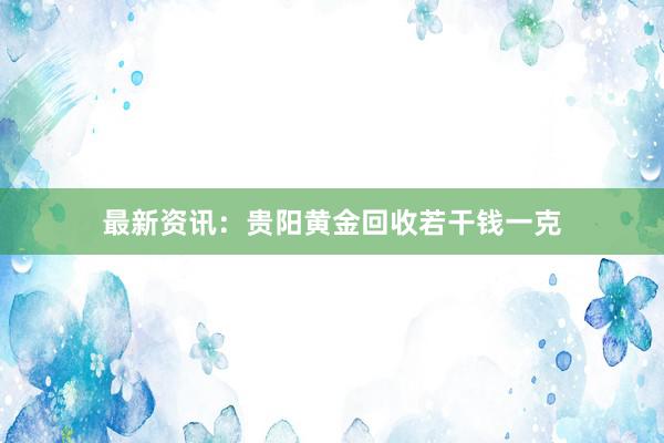 最新资讯：贵阳黄金回收若干钱一克